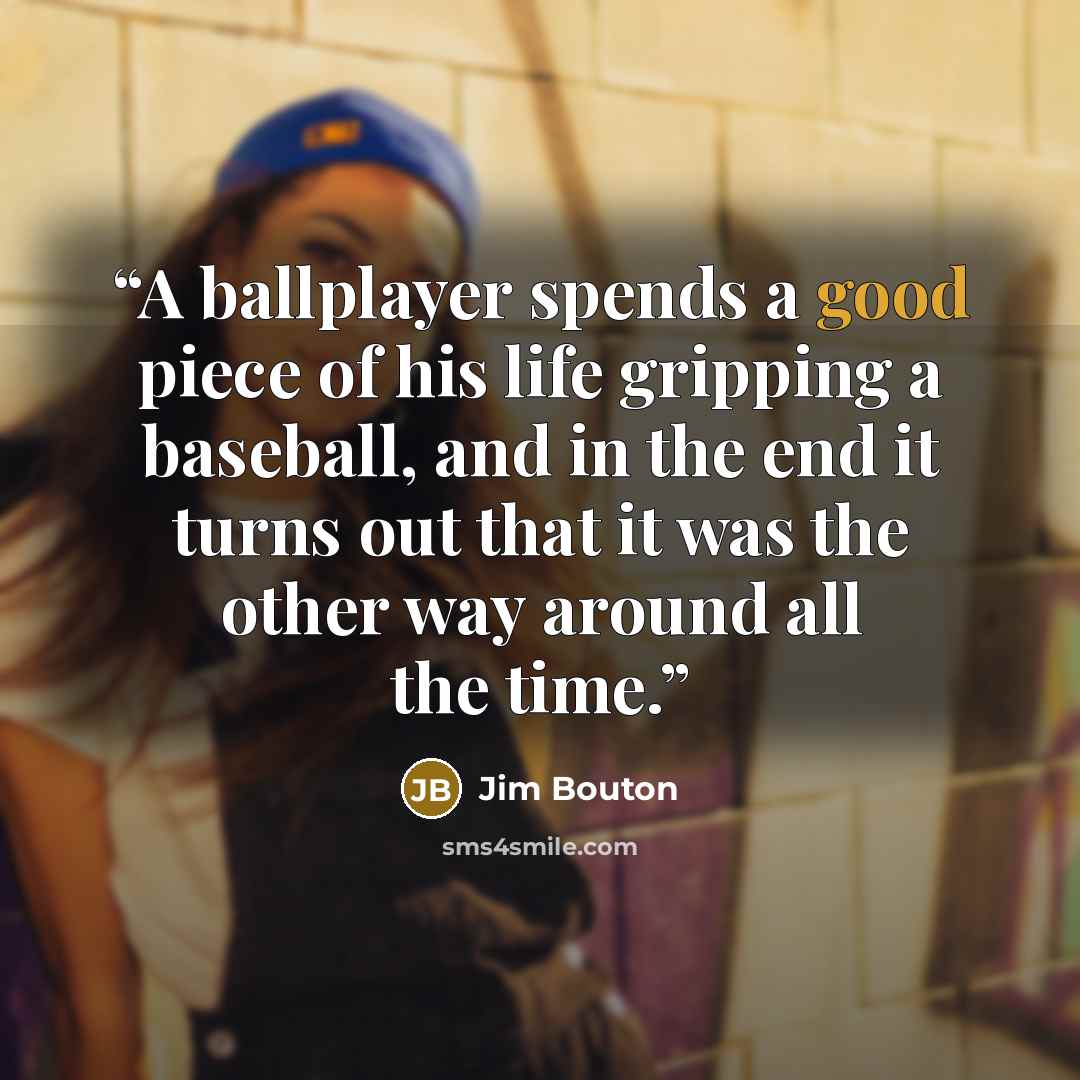 “A ballplayer spends a good piece of his life gripping a baseball, and in the end it turns out that it was the other way around all the time.” quote by Jim Bouton