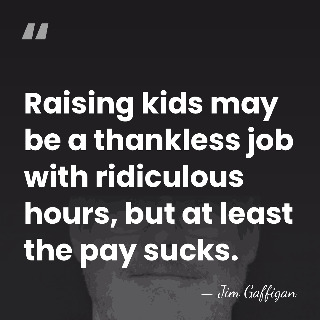 Raising kids may be a thankless job with ridiculous hours, but at&hellip; - Jim Gaffigan