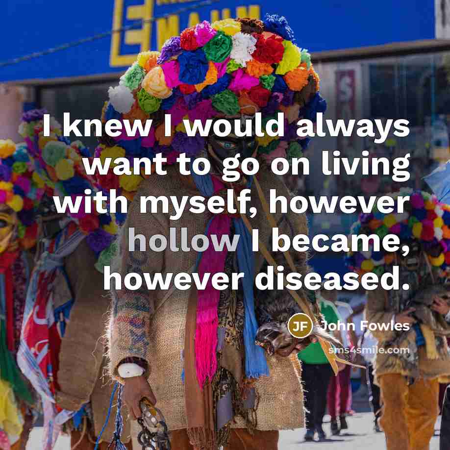 “I knew I would always want to go on living with myself, however hollow I became, however diseased.” quote by John Fowles