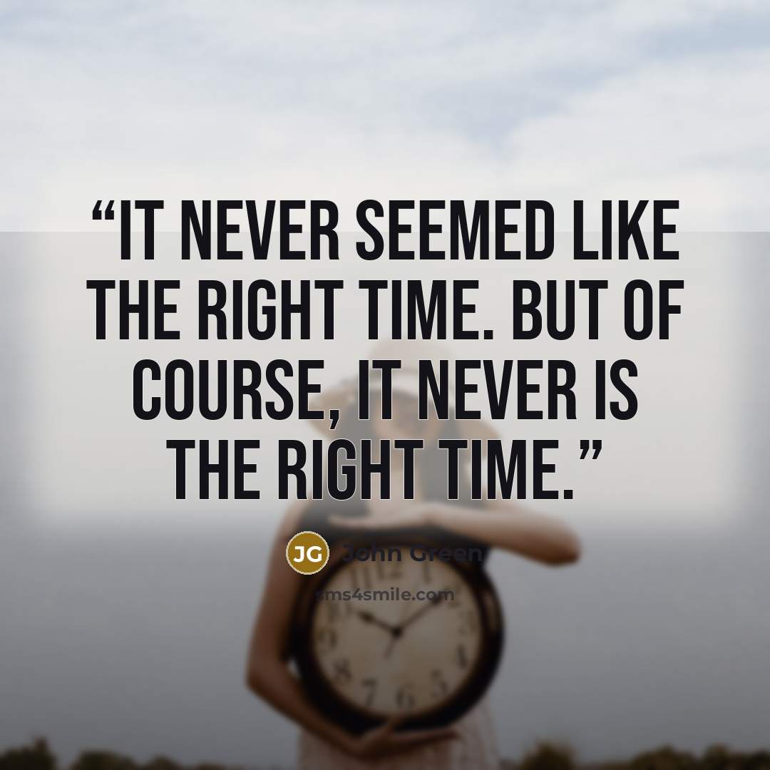 “It never seemed like the right time. But of course, it never is the right time.” quote by John Green