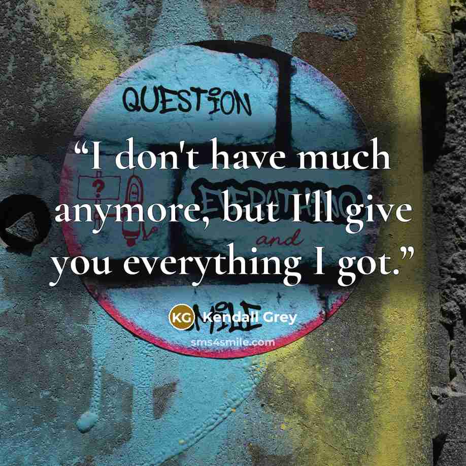“I don't have much anymore, but I'll give you everything I got.” quote by Kendall Grey