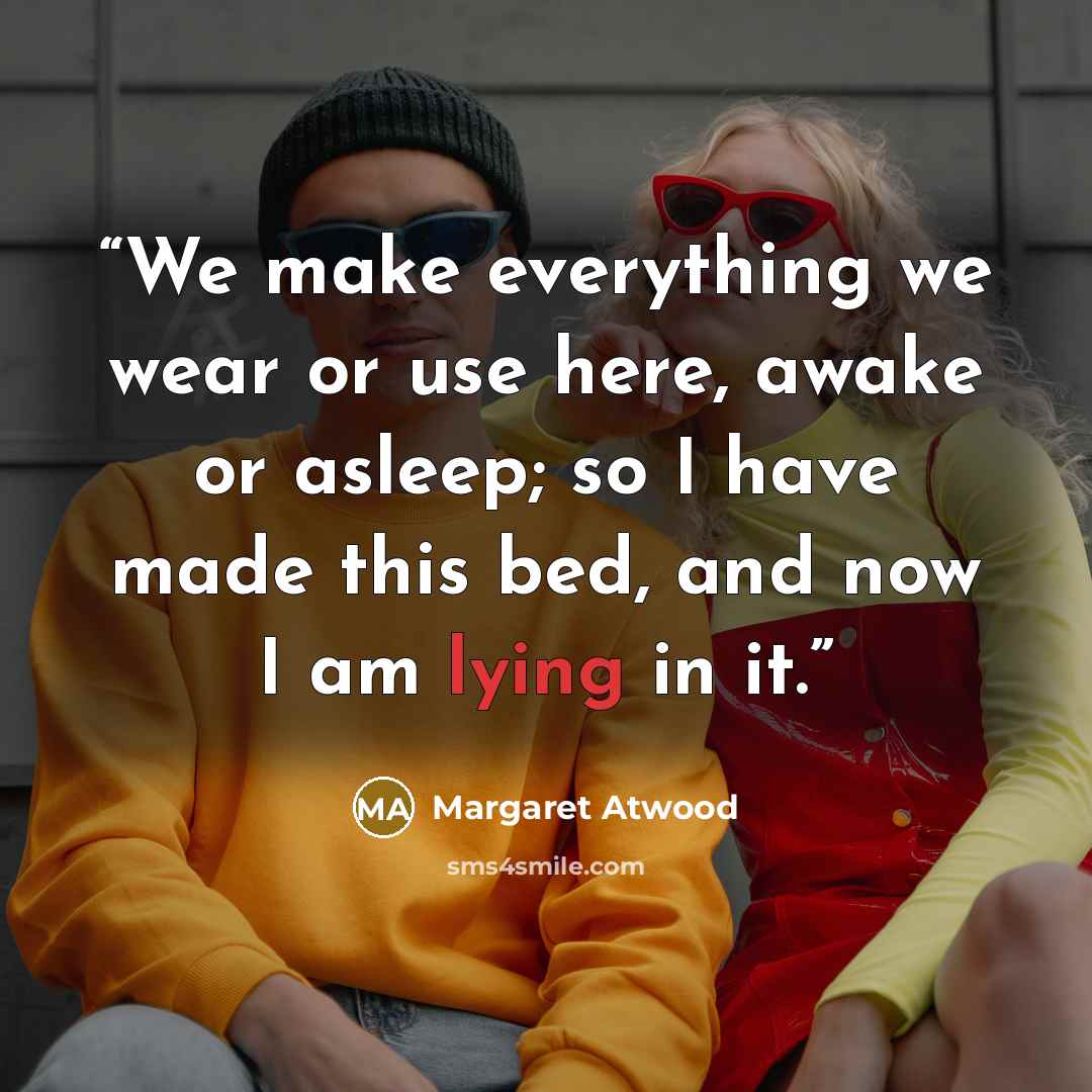 “We make everything we wear or use here, awake or asleep; so I have made this bed, and now I am lying in it.” quote by Margaret Atwood