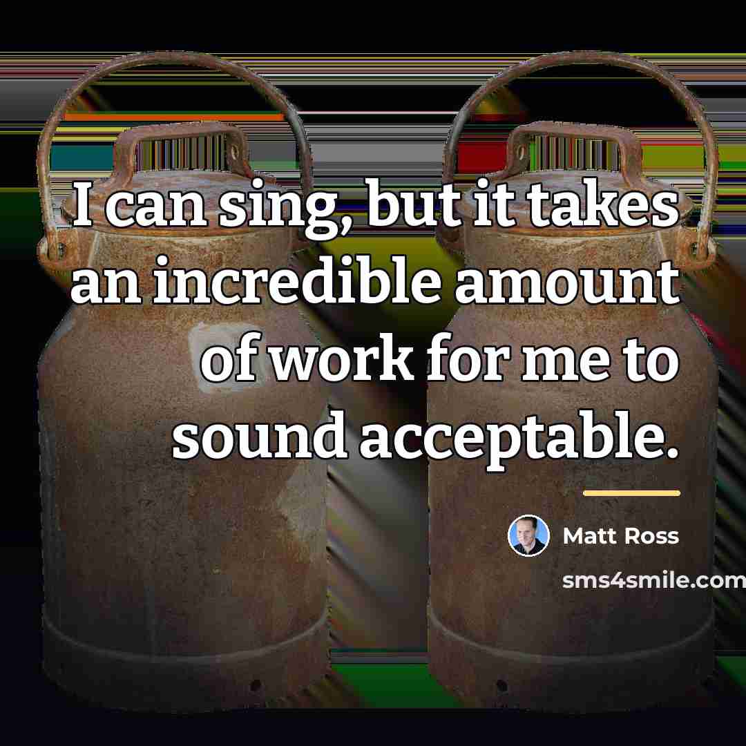 “I can sing, but it takes an incredible amount of…” quote by Matt Ross