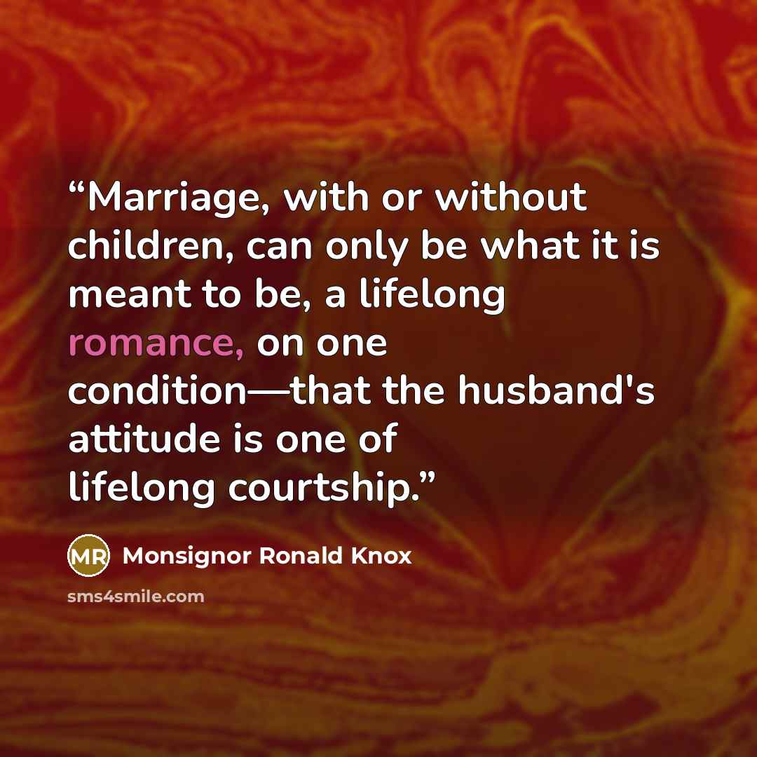 “Marriage, with or without children, can only be what it is meant to be, a lifelong romance, on one condition—that the husband's attitude is one of lifelong courtship.” quote by Monsignor Ronald Knox