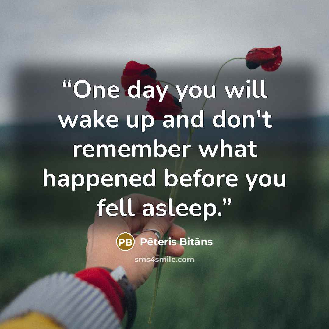 “One day you will wake up and don't remember what happened before you fell asleep.” quote by Pēteris Bitāns