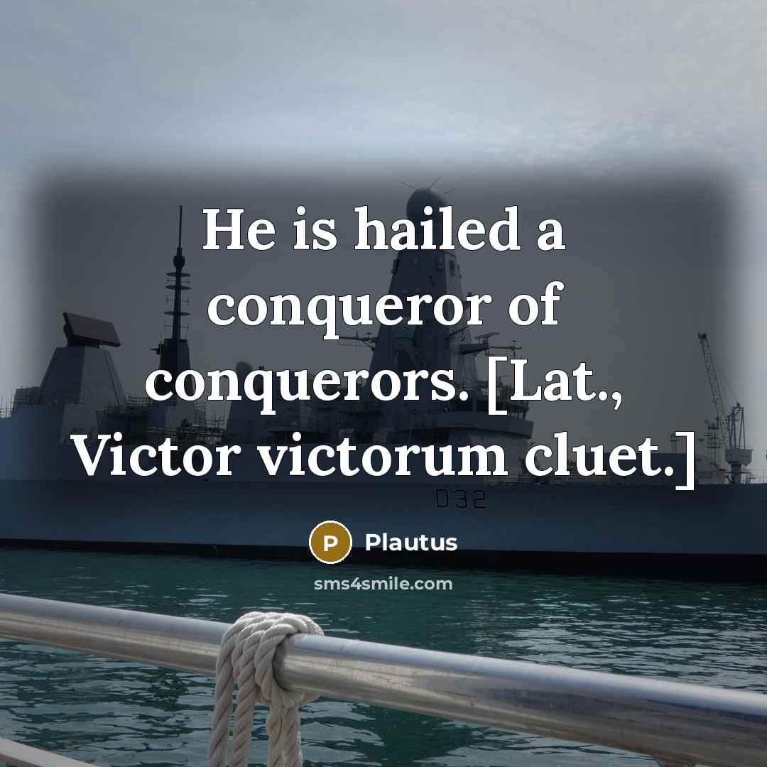 “He is hailed a conqueror of conquerors. [Lat., Victor victorum…” quote by Plautus