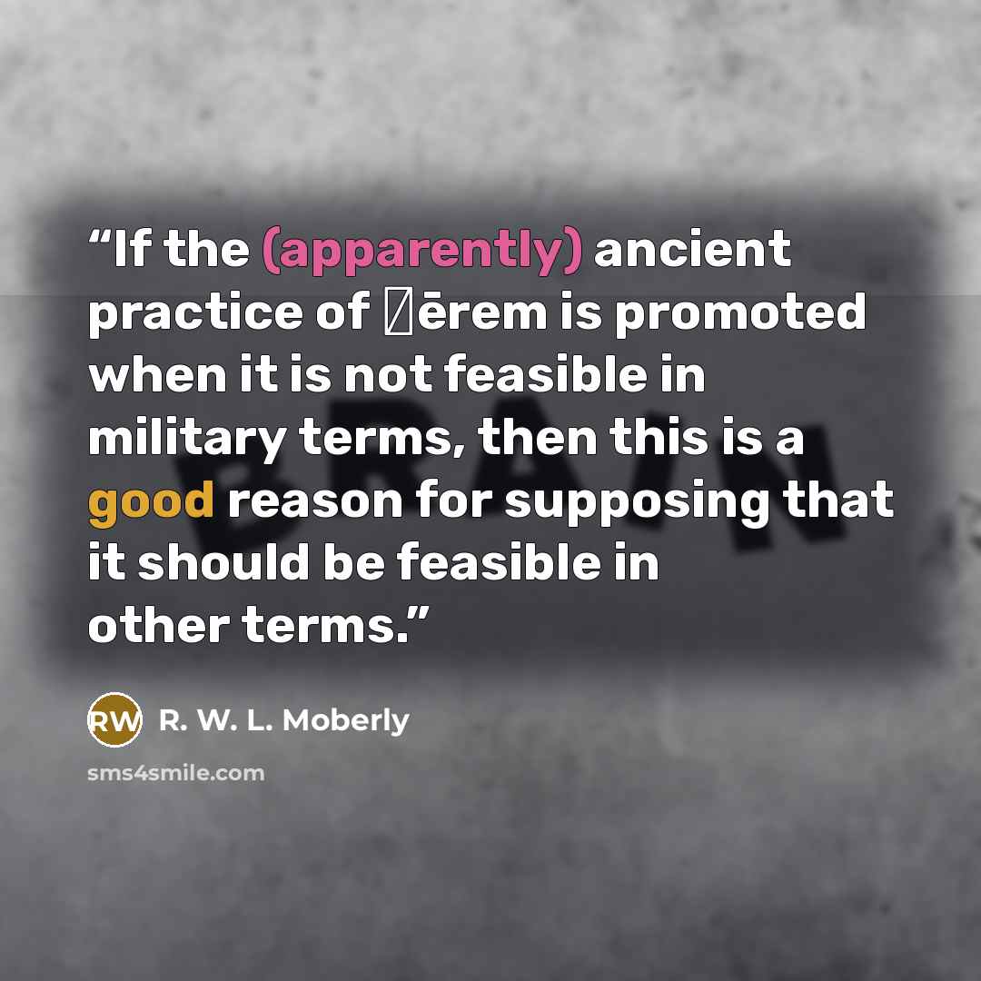“If the (apparently) ancient practice of ḥērem is promoted when it is not feasible in military terms, then this is a good reason for supposing that it should be feasible in other terms.” quote by R. W. L. Moberly