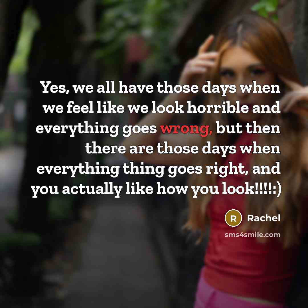 “Yes, we all have those days when we feel like we look horrible and everything goes wrong, but then there are those days when everything thing goes right, and you actually like how you look!!!!:)” quote by Rachel