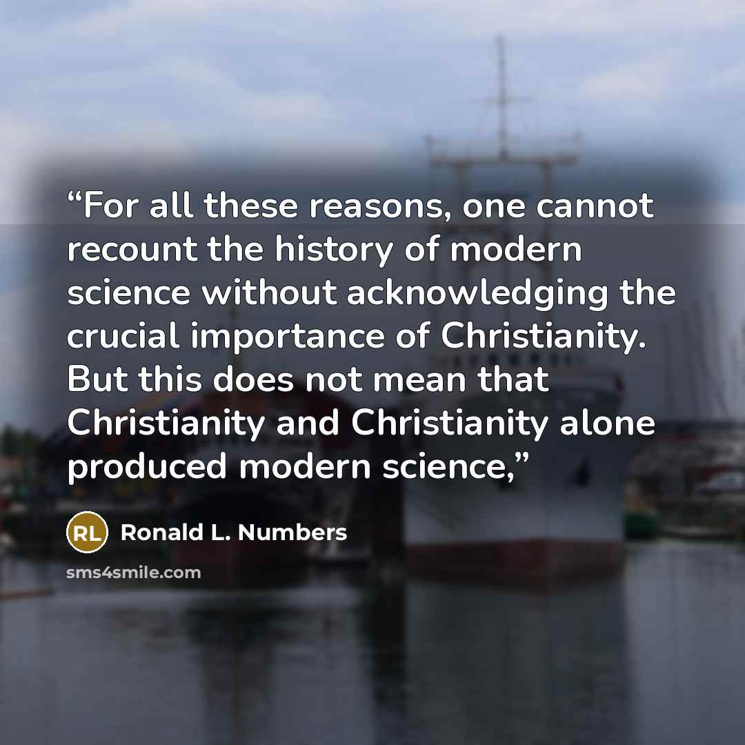 “For all these reasons, one cannot recount the history of modern science without acknowledging the crucial importance of Christianity. But this does not mean that Christianity and Christianity alone produced modern science,” quote by Ronald L. Numbers