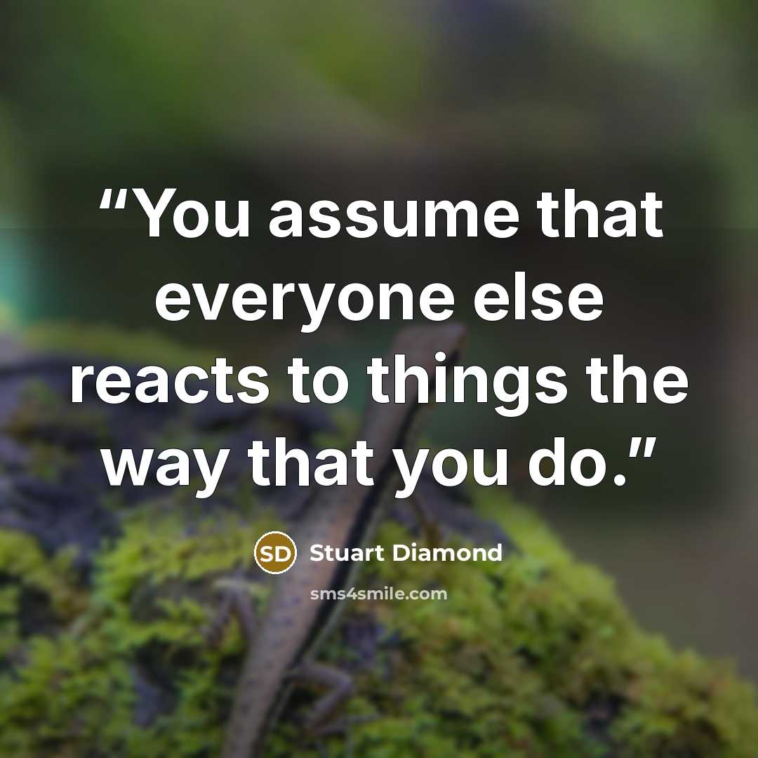 “You assume that everyone else reacts to things the way that you do.” quote by Stuart Diamond