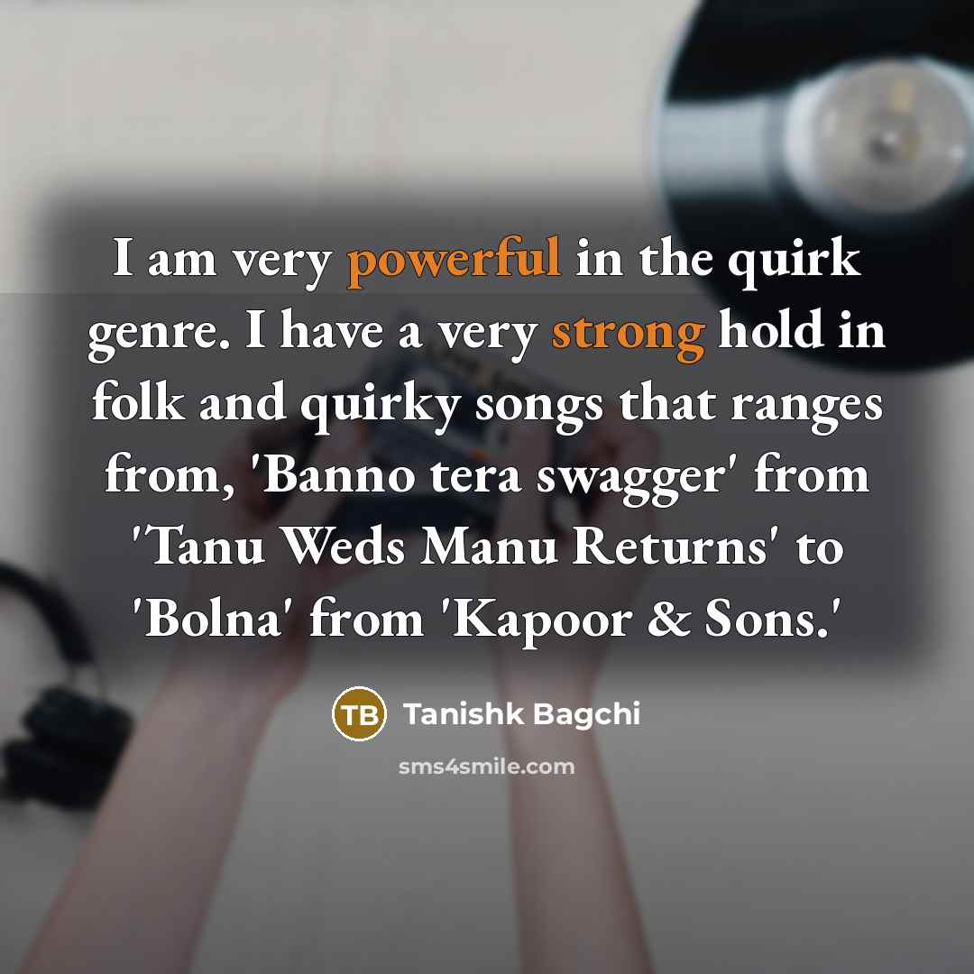 “I am very powerful in the quirk genre. I have a very strong hold in folk and quirky songs that ranges from, 'Banno tera swagger' from 'Tanu Weds Manu Returns' to 'Bolna' from 'Kapoor & Sons.'” quote by Tanishk Bagchi