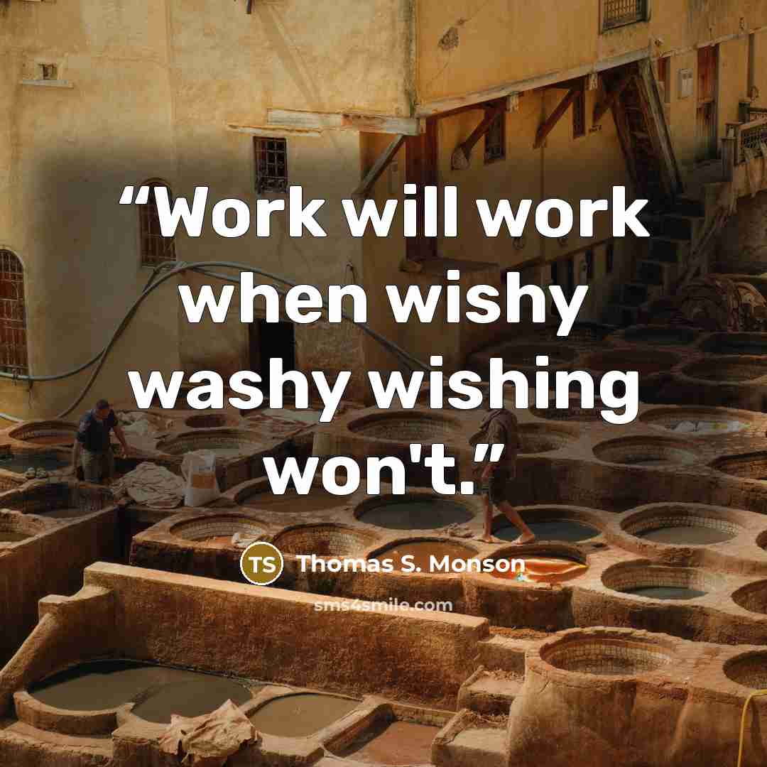 “Work will work when wishy washy wishing won't.” quote by Thomas S. Monson