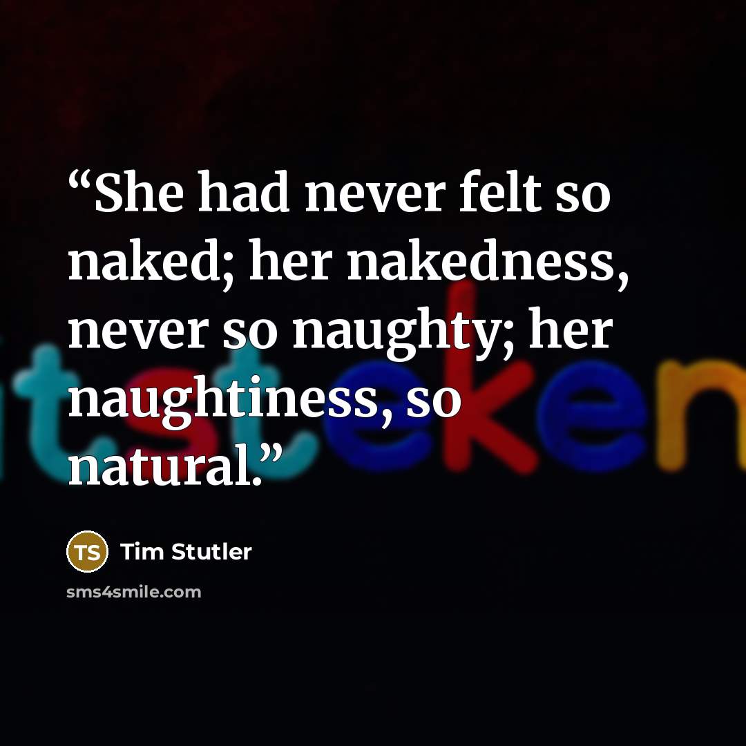 “She had never felt so naked; her nakedness, never so naughty; her naughtiness, so natural.” quote by Tim Stutler