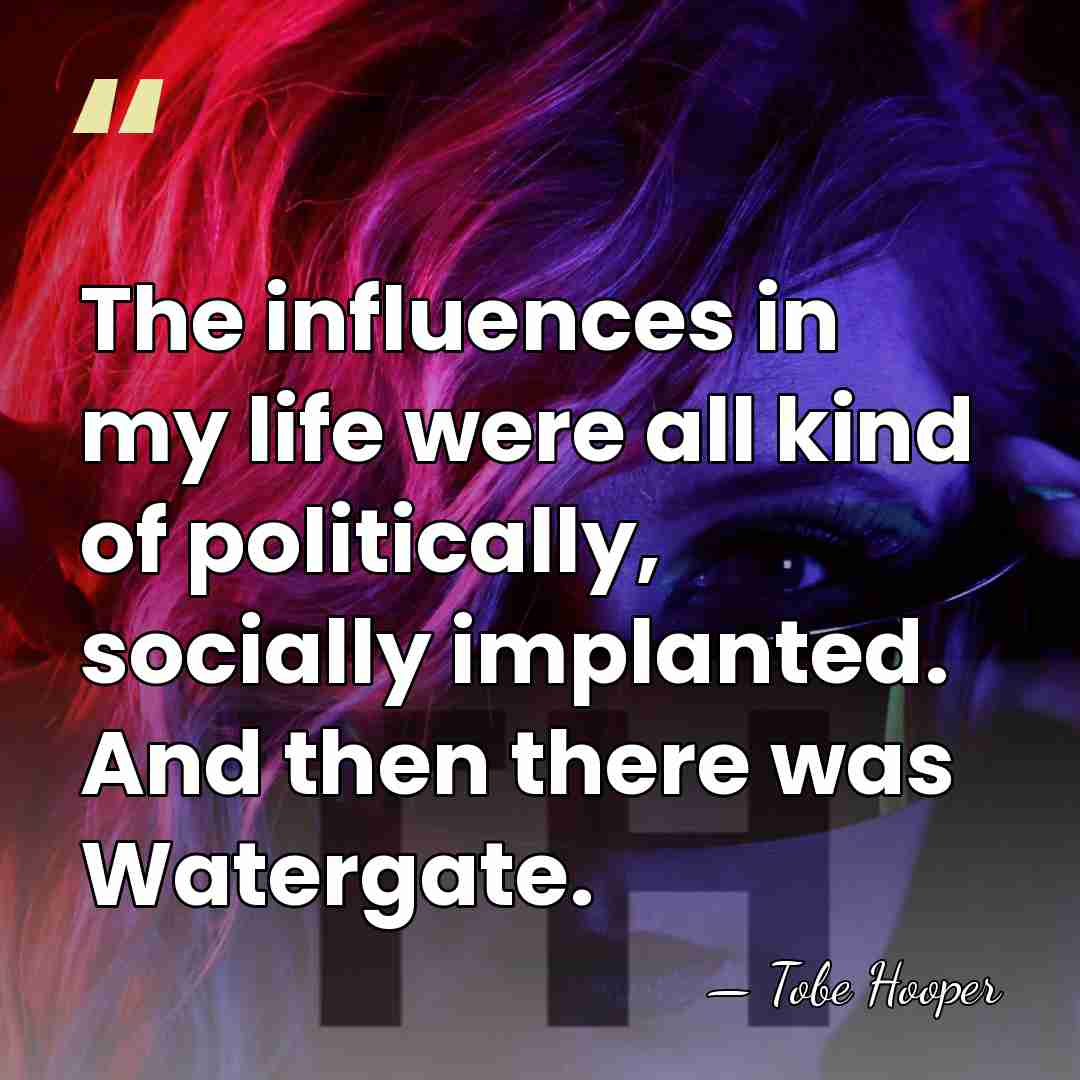 The influences in my life were all kind of politically, socially implanted.&hellip; - Tobe Hooper