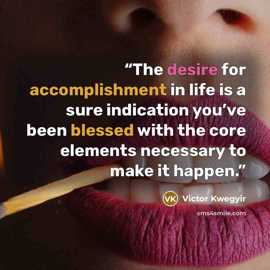 “The desire for accomplishment in life is a sure indication you’ve been blessed with the core elements necessary to make it happen.” quote by Victor Kwegyir