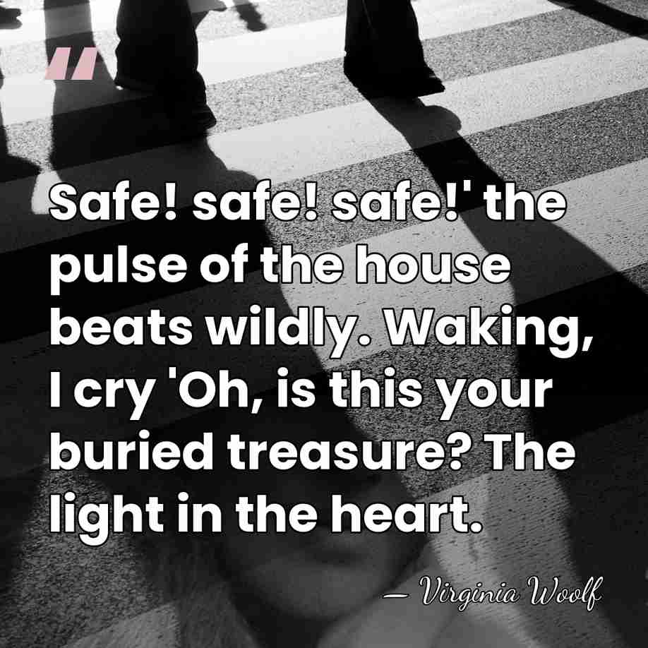 Safe! safe! safe!' the pulse of the house beats wildly. Waking, I&hellip; - Virginia Woolf