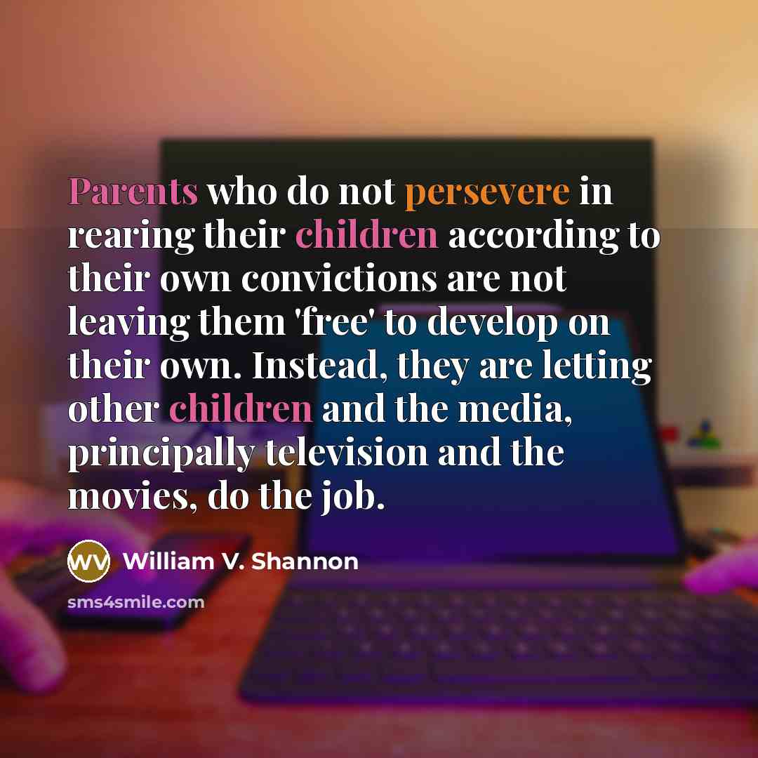 “Parents who do not persevere in rearing their children according to their own convictions are not leaving them 'free' to develop on their own. Instead, they are letting other children and the media, principally television and the movies, do the job.” quote by William V. Shannon