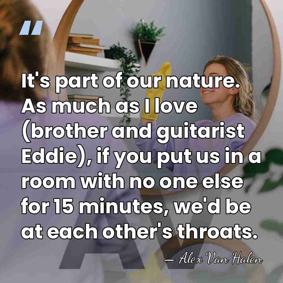 It's part of our nature. As much as I love (brother and&hellip; - Alex Van Halen