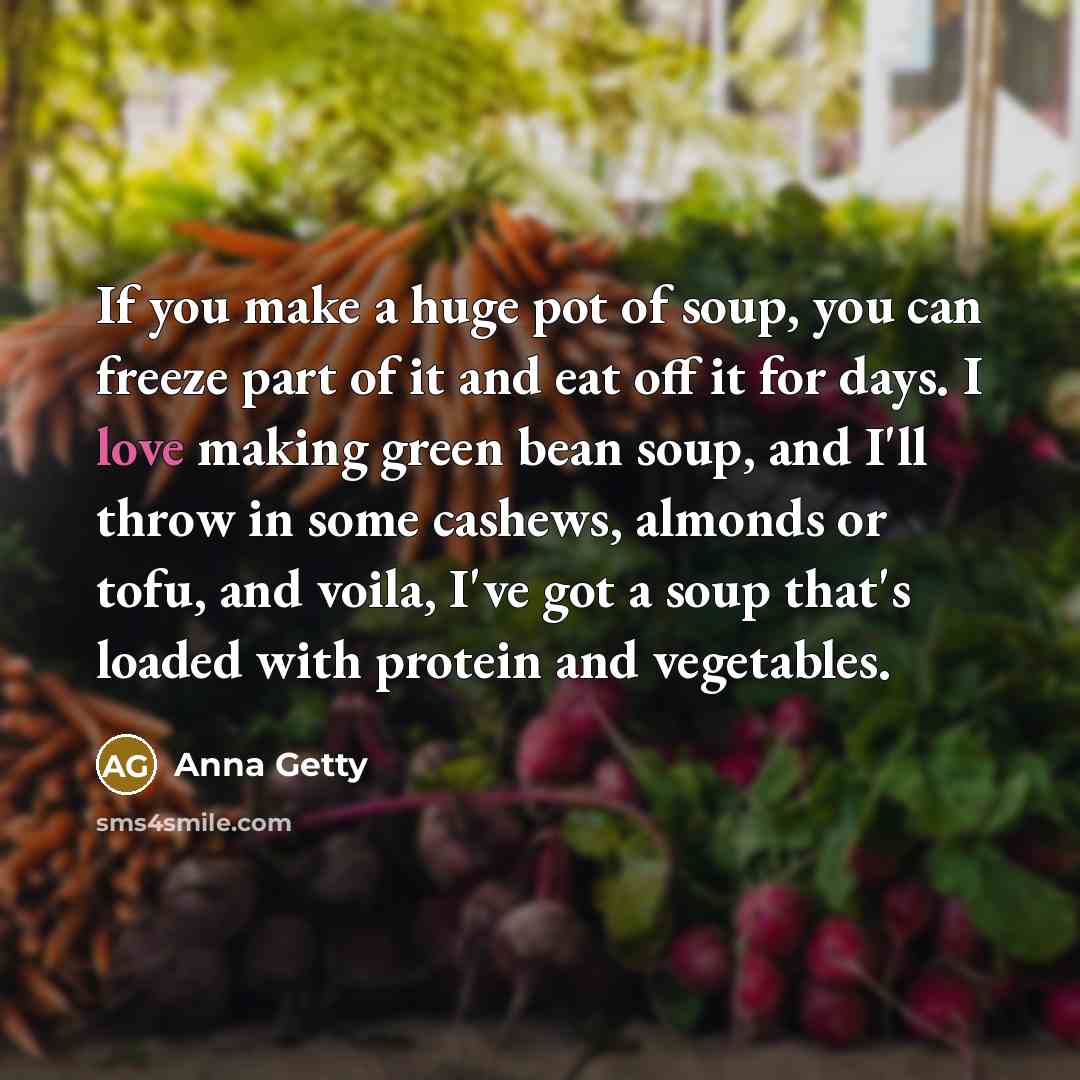 “If you make a huge pot of soup, you can freeze part of it and eat off it for days. I love making green bean soup, and I'll throw in some cashews, almonds or tofu, and voila, I've got a soup that's loaded with protein and vegetables.” quote by Anna Getty