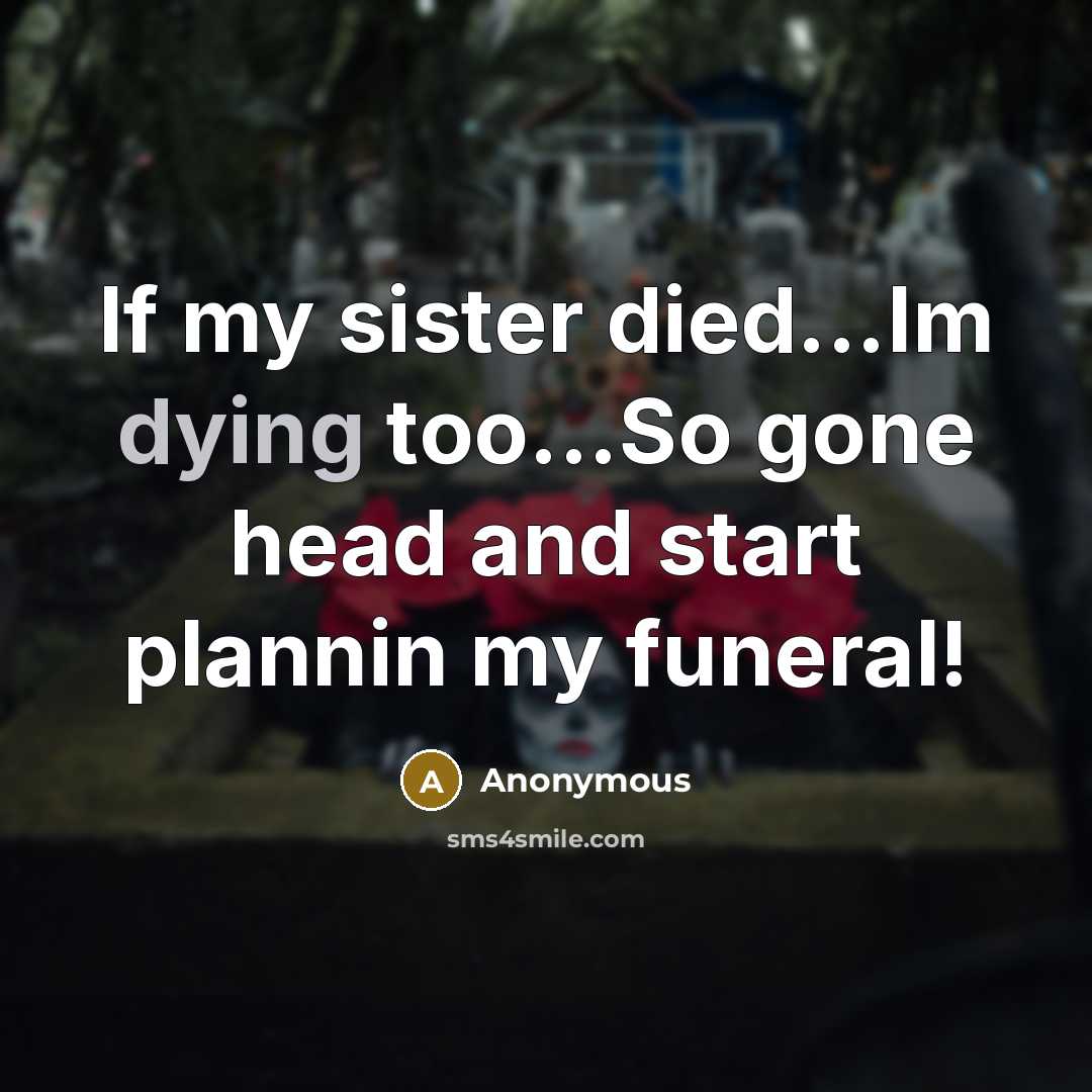 “If my sister died...Im dying too...So gone head and start…” quote by Anonymous