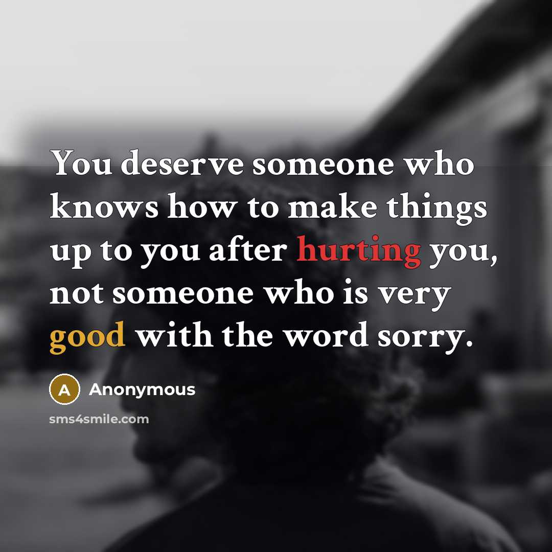 “You deserve someone who knows how to make things up to you after hurting you, not someone who is very good with the word sorry.” quote by Anonymous