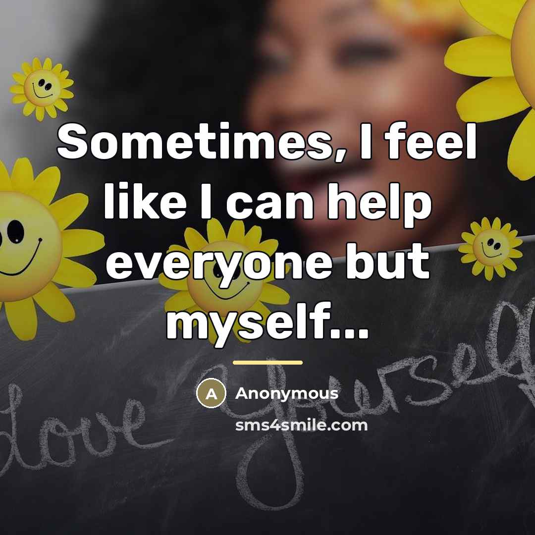 “Sometimes, I feel like I can help everyone but myself...…” quote by Anonymous