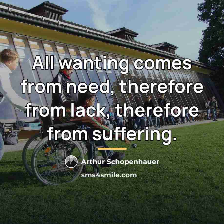 “All wanting comes from need, therefore from lack, therefore from…” quote by Arthur Schopenhauer