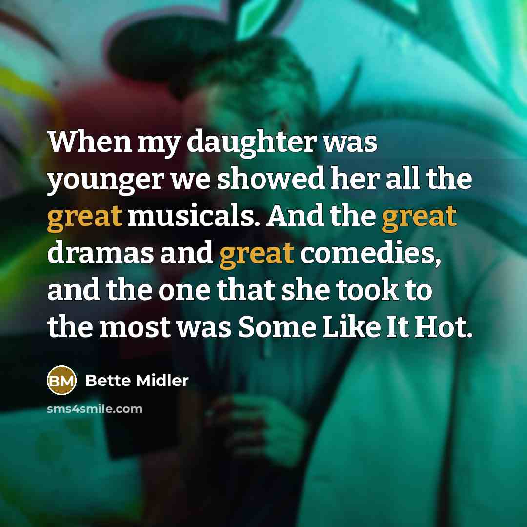 “When my daughter was younger we showed her all the great musicals. And the great dramas and great comedies, and the one that she took to the most was Some Like It Hot.” quote by Bette Midler