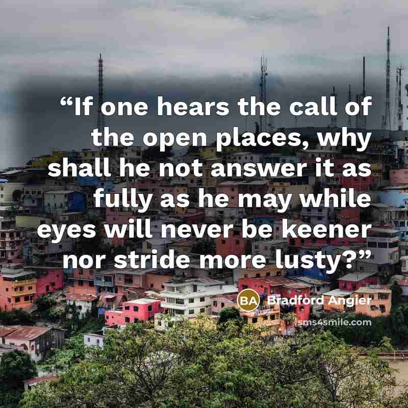 “If one hears the call of the open places, why shall he not answer it as fully as he may while eyes will never be keener nor stride more lusty?” quote by Bradford Angier