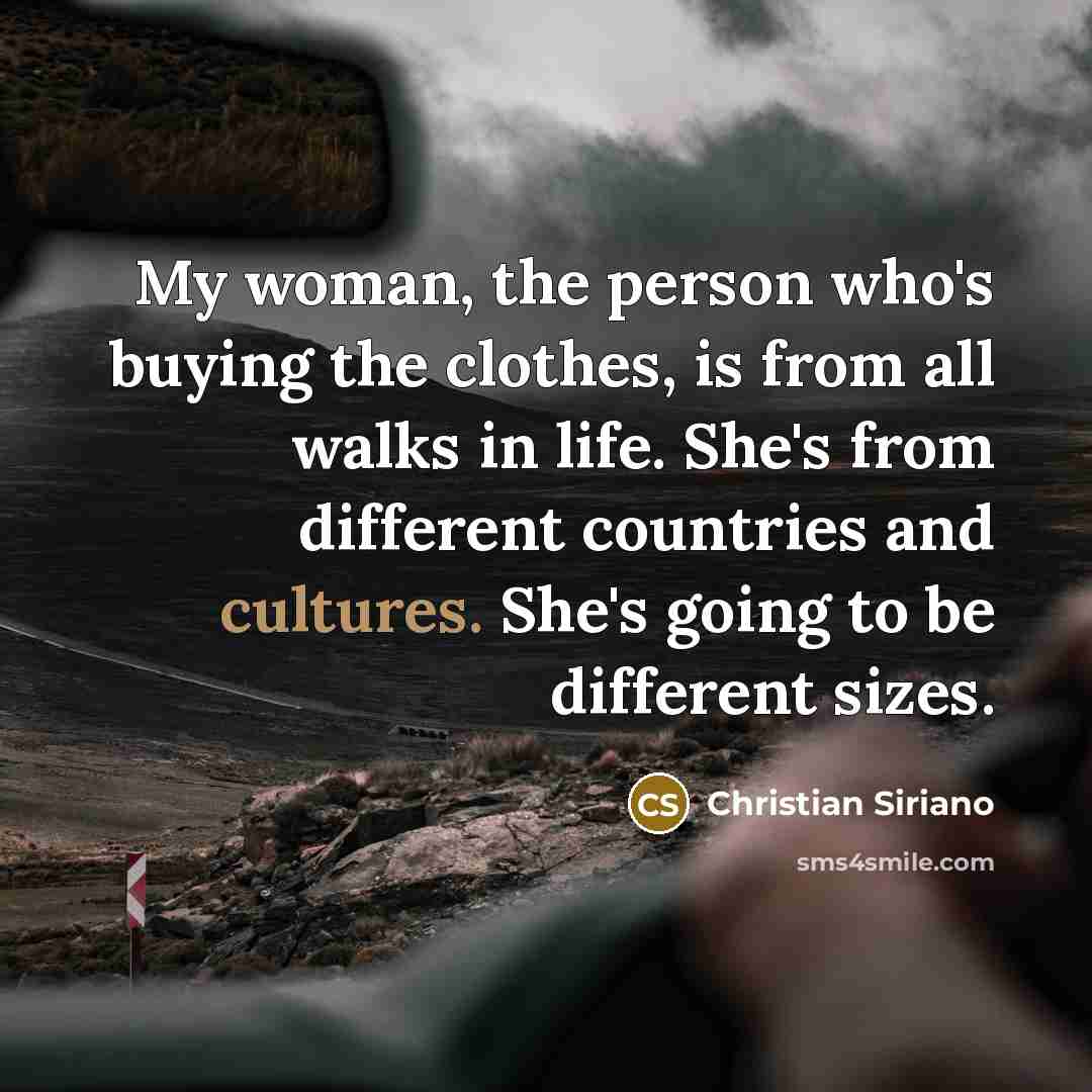 “My woman, the person who's buying the clothes, is from all walks in life. She's from different countries and cultures. She's going to be different sizes.” quote by Christian Siriano