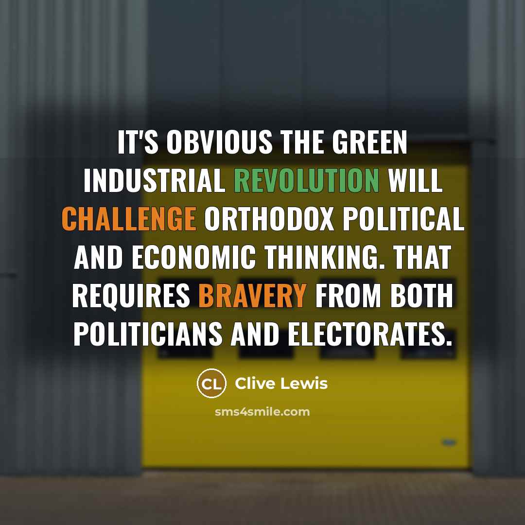 “It's obvious the Green Industrial Revolution will challenge orthodox political and economic thinking. That requires bravery from both politicians and electorates.” quote by Clive Lewis