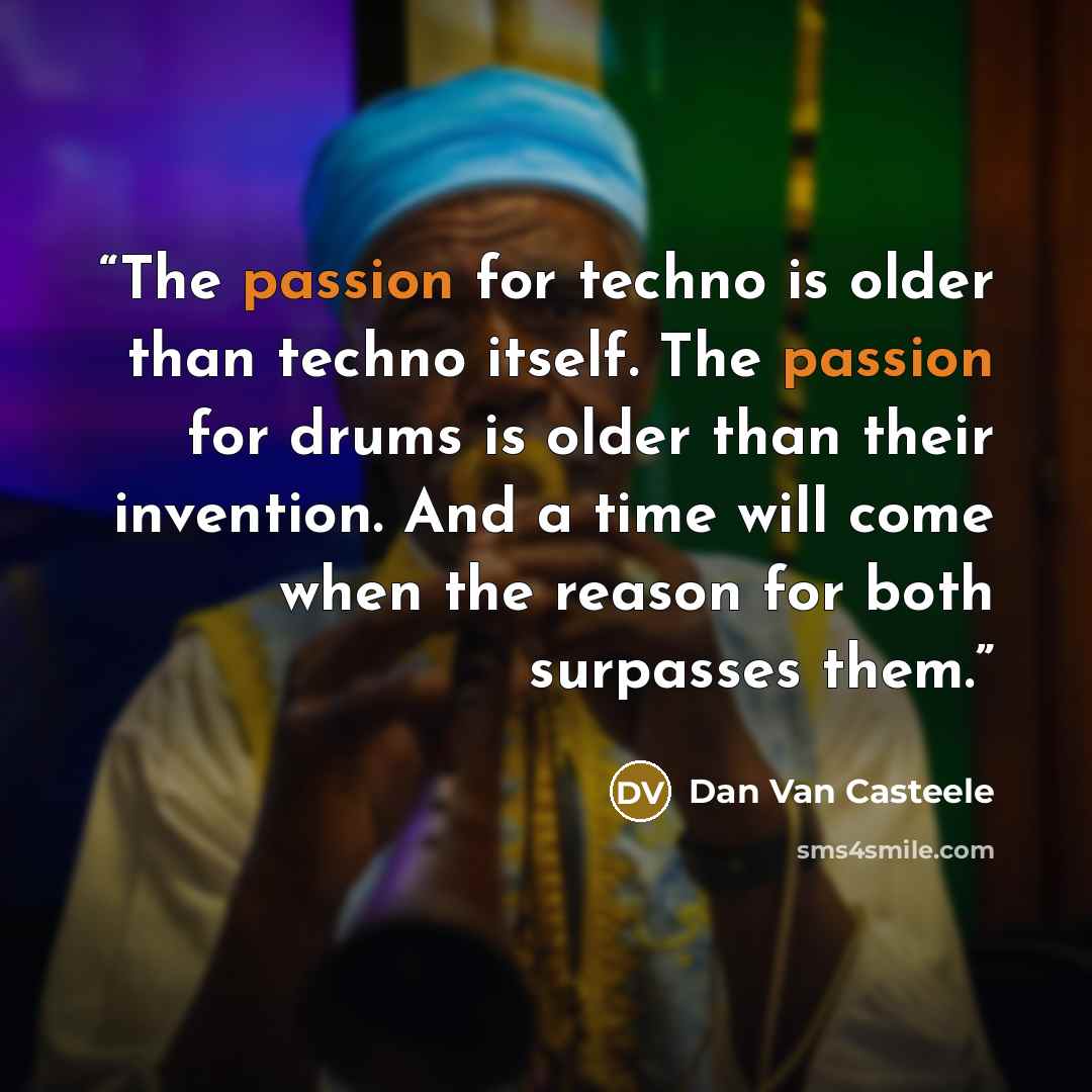 “The passion for techno is older than techno itself. The passion for drums is older than their invention. And a time will come when the reason for both surpasses them.” quote by Dan Van Casteele