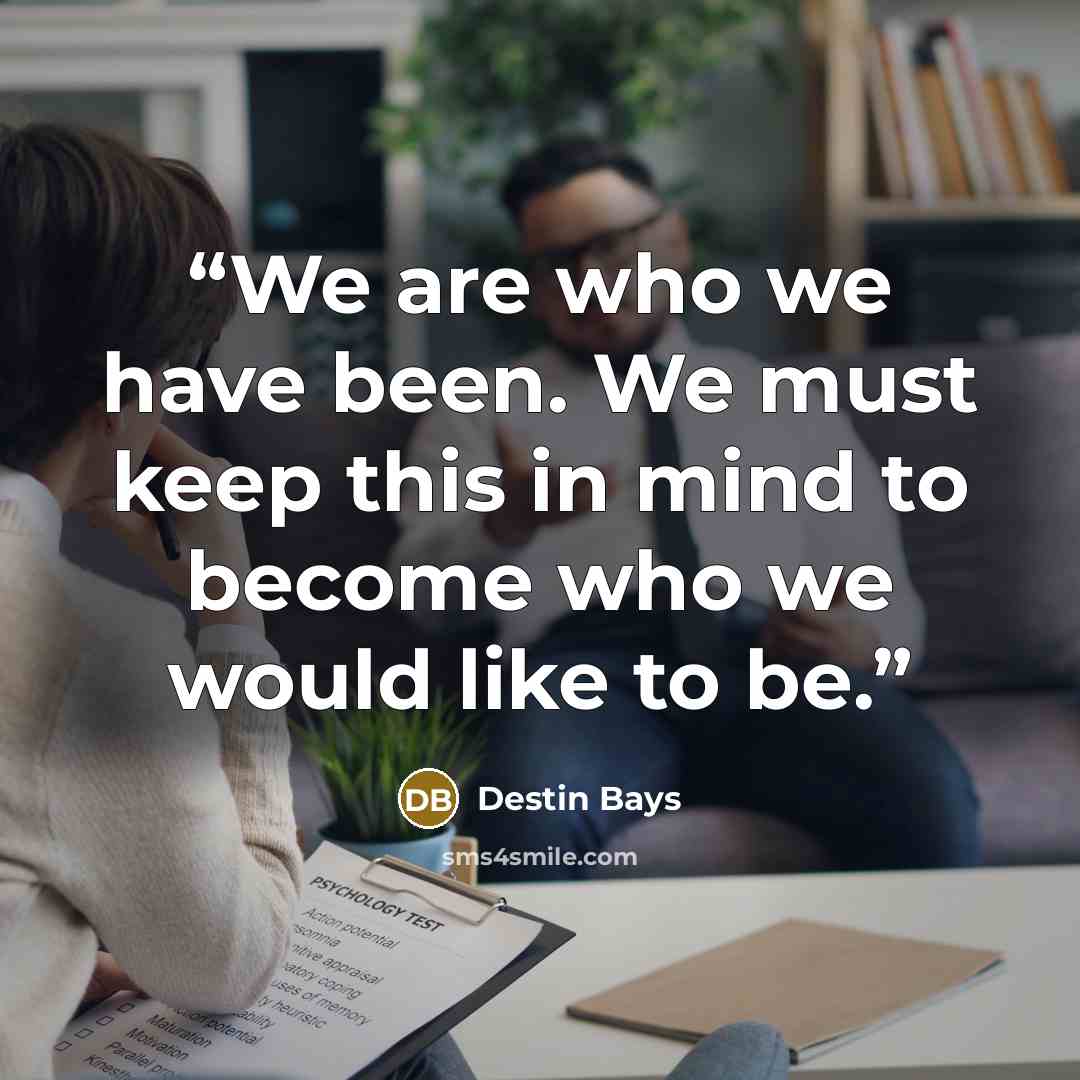“We are who we have been. We must keep this in mind to become who we would like to be.” quote by Destin Bays