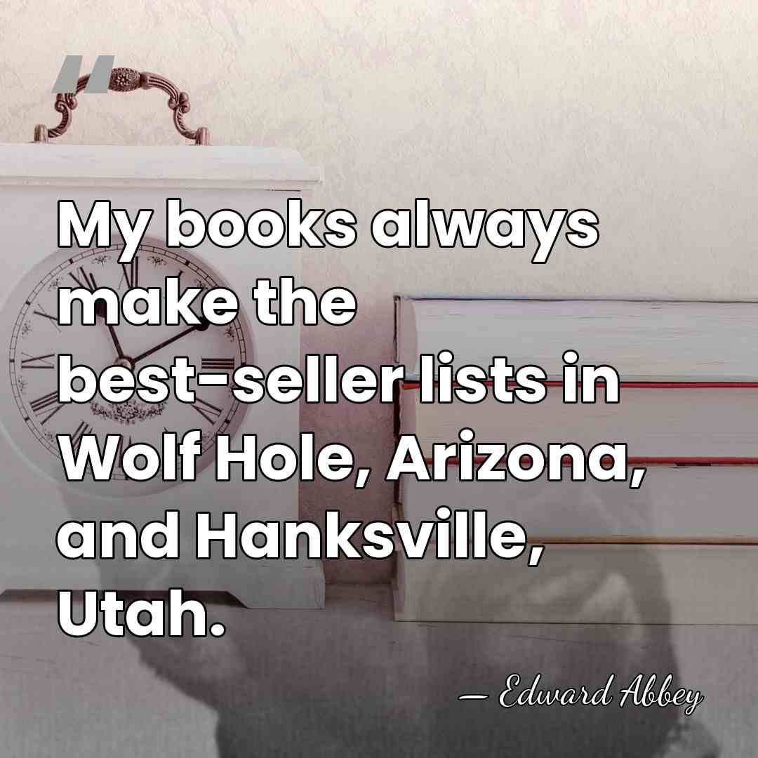 My books always make the best-seller lists in Wolf Hole, Arizona, and&hellip; - Edward Abbey