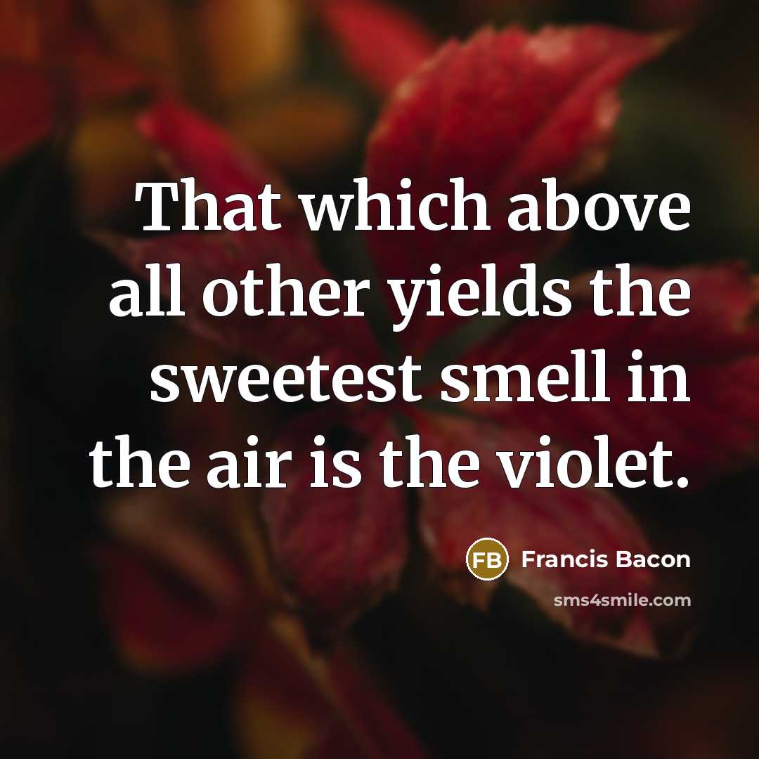 “That which above all other yields the sweetest smell in…” quote by Francis Bacon