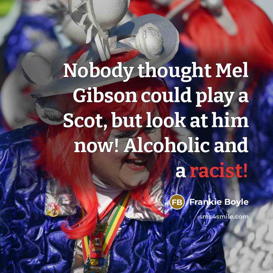 “Nobody thought Mel Gibson could play a Scot, but look at him now! Alcoholic and a racist!” quote by Frankie Boyle