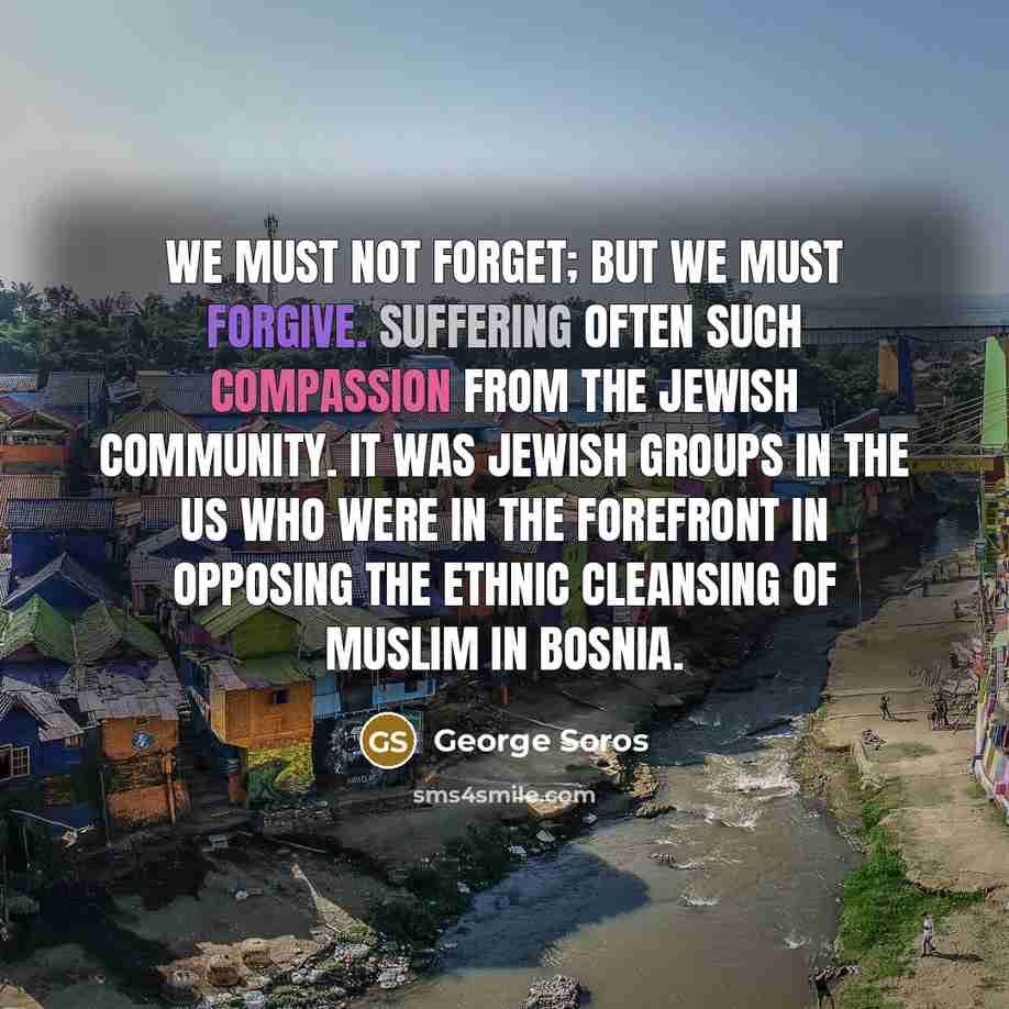 “We must not forget; but we must forgive. Suffering often…” quote by George Soros