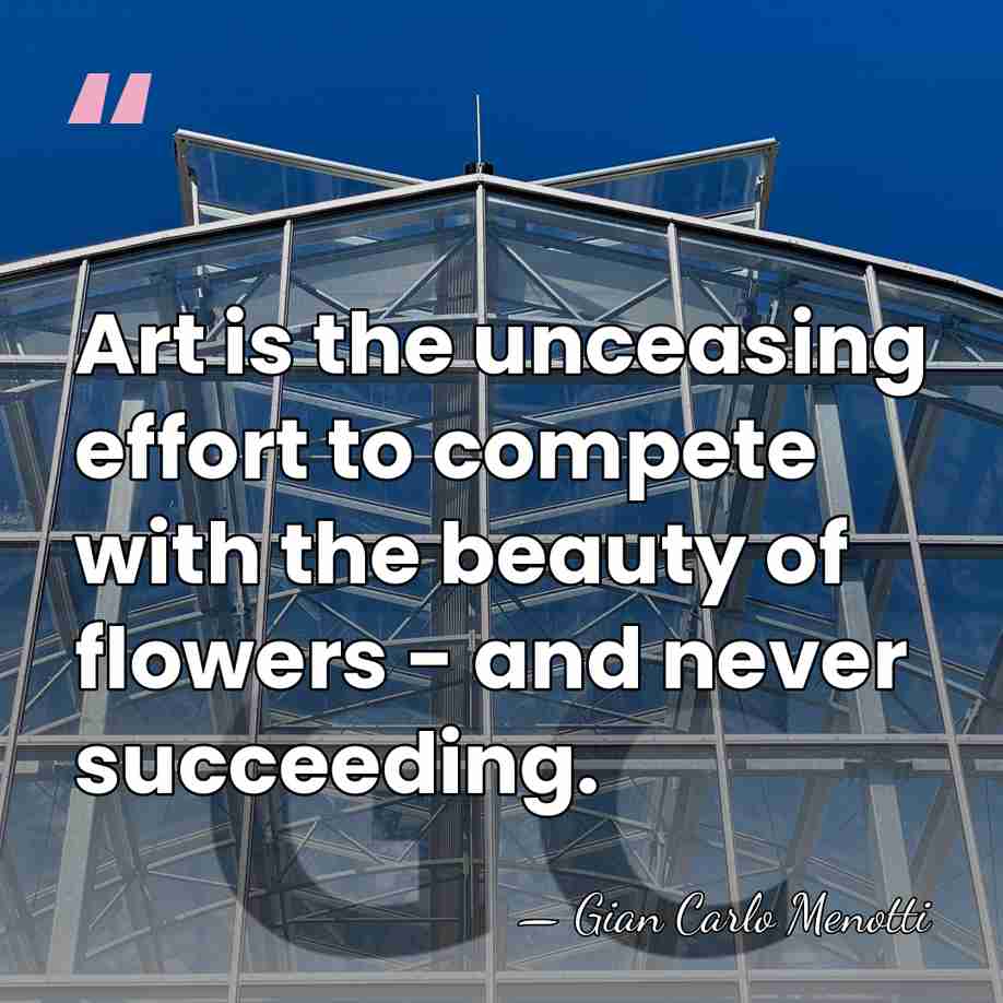 Art is the unceasing effort to compete with the beauty of flowers&hellip; - Gian Carlo Menotti