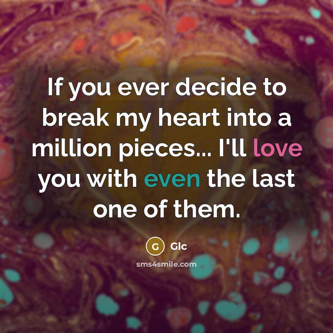 “If you ever decide to break my heart into a million pieces... I'll love you with even the last one of them.” quote by Glc