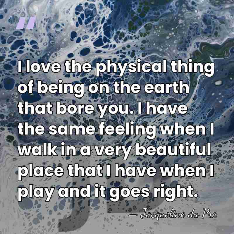 I love the physical thing of being on the earth that bore&hellip; - Jacqueline du Pre