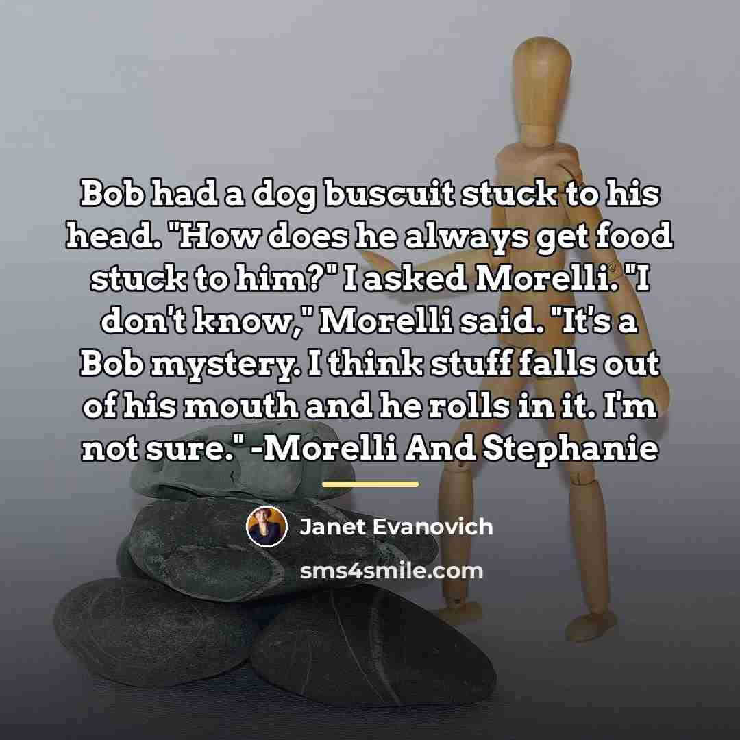 “Bob had a dog buscuit stuck to his head. "How…” quote by Janet Evanovich