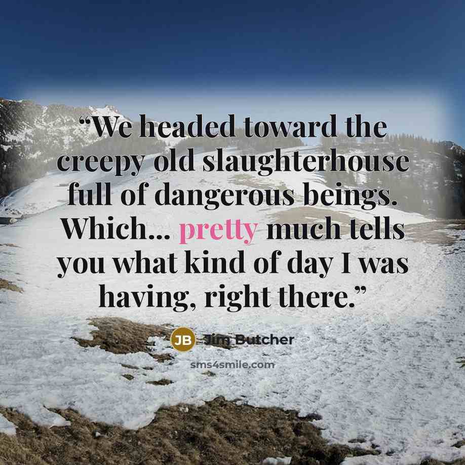 “We headed toward the creepy old slaughterhouse full of dangerous beings. Which... pretty much tells you what kind of day I was having, right there.” quote by Jim Butcher