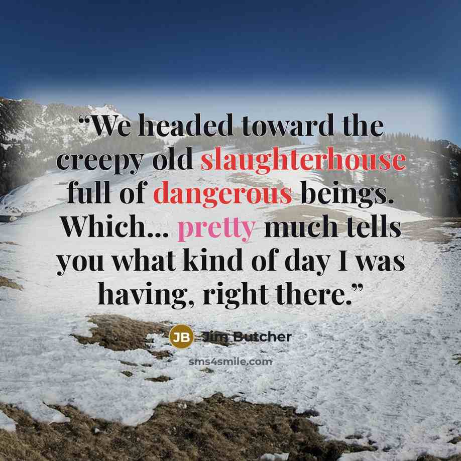 “We headed toward the creepy old slaughterhouse full of dangerous beings. Which... pretty much tells you what kind of day I was having, right there.” quote by Jim Butcher