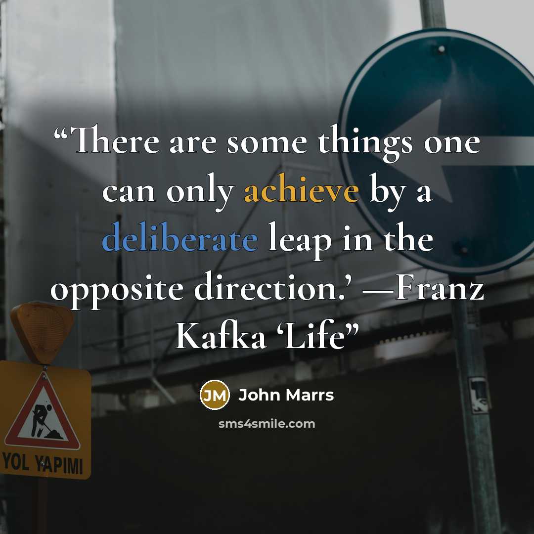 “There are some things one can only achieve by a deliberate leap in the opposite direction.’ —Franz Kafka ‘Life” quote by John Marrs