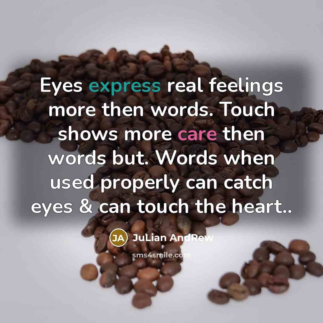 “Eyes express real feelings more then words. Touch shows more care then words but. Words when used properly can catch eyes & can touch the heart..” quote by JuLian AndRew