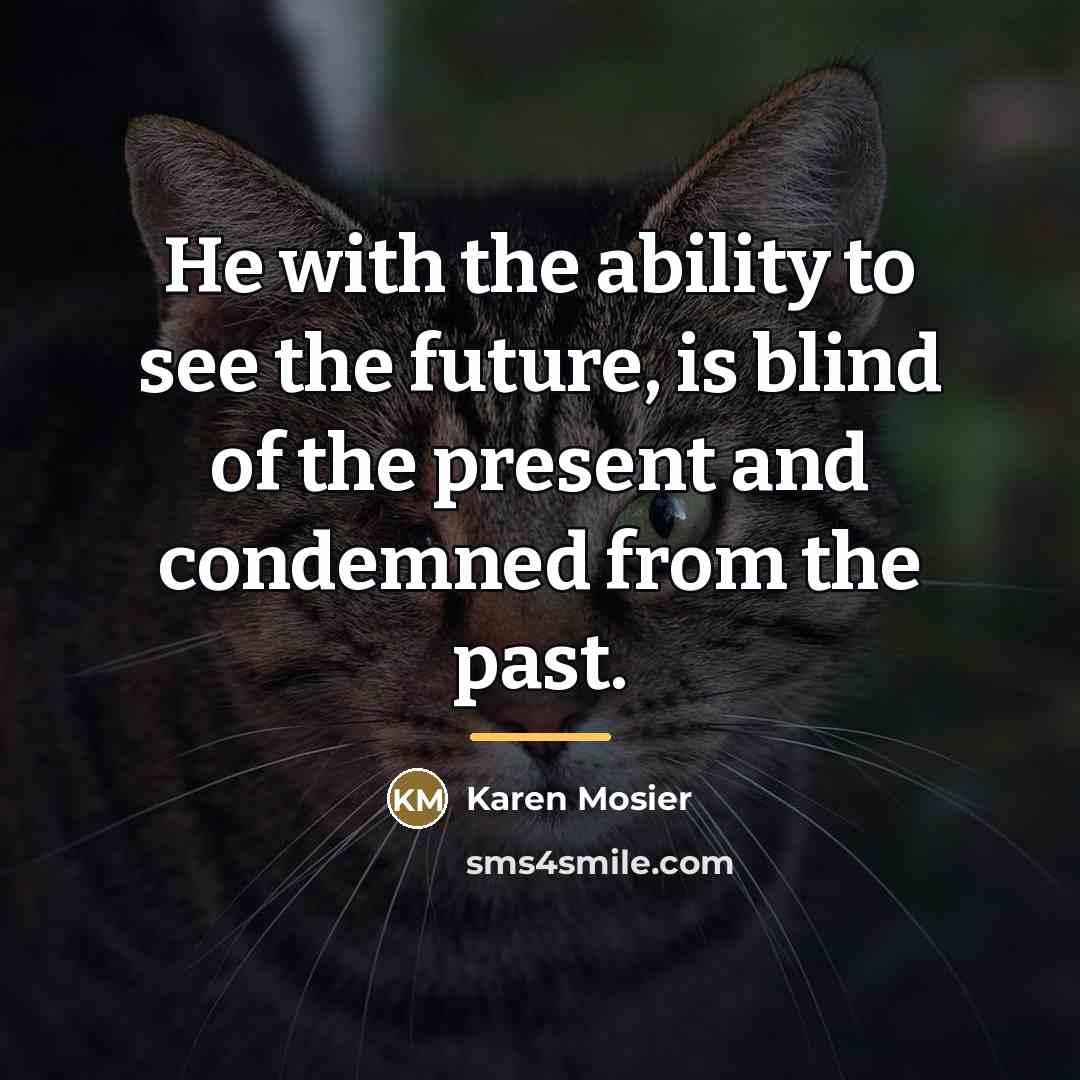 “He with the ability to see the future, is blind…” quote by Karen Mosier