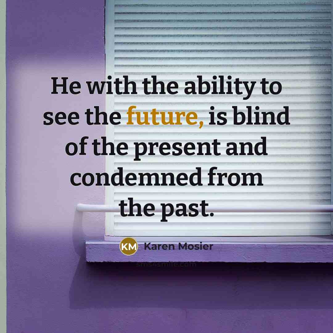 “He with the ability to see the future, is blind of the present and condemned from the past.” quote by Karen Mosier
