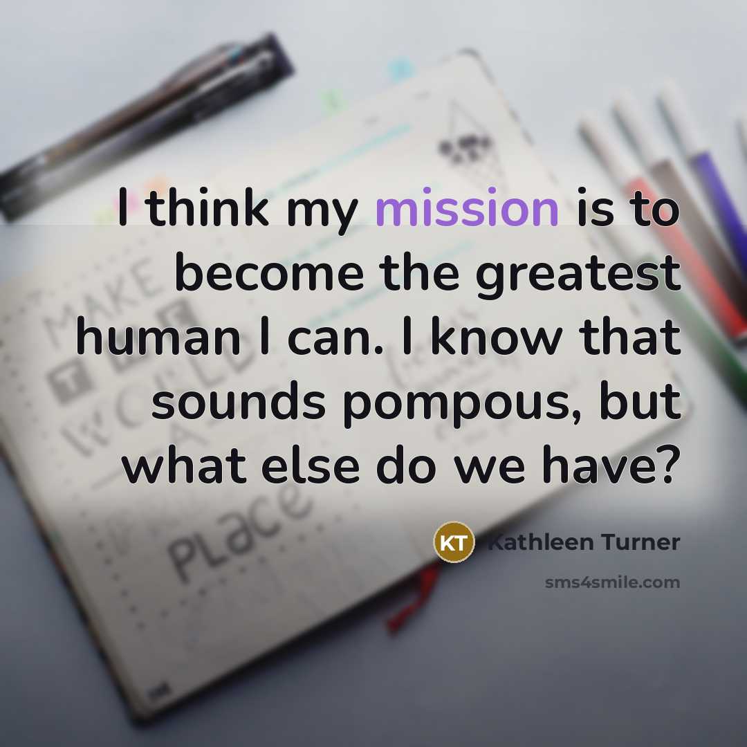 “I think my mission is to become the greatest human…” quote by Kathleen Turner