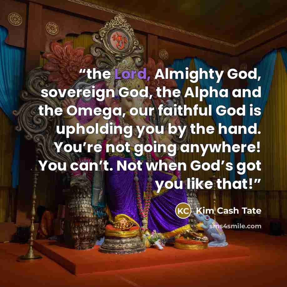 “the Lord, Almighty God, sovereign God, the Alpha and the Omega, our faithful God is upholding you by the hand. You’re not going anywhere! You can’t. Not when God’s got you like that!” quote by Kim Cash Tate
