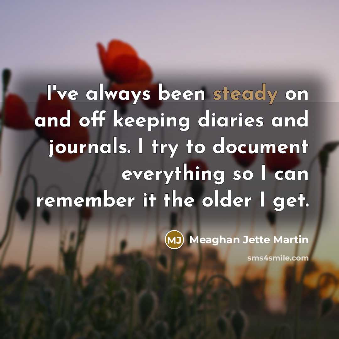 “I've always been steady on and off keeping diaries and…” quote by Meaghan Jette Martin